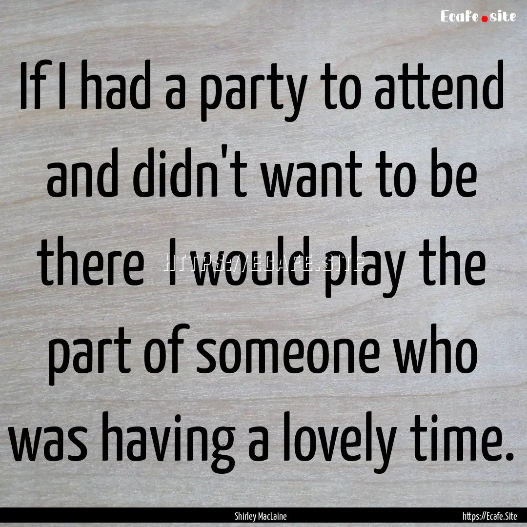 If I had a party to attend and didn't want.... : Quote by Shirley MacLaine