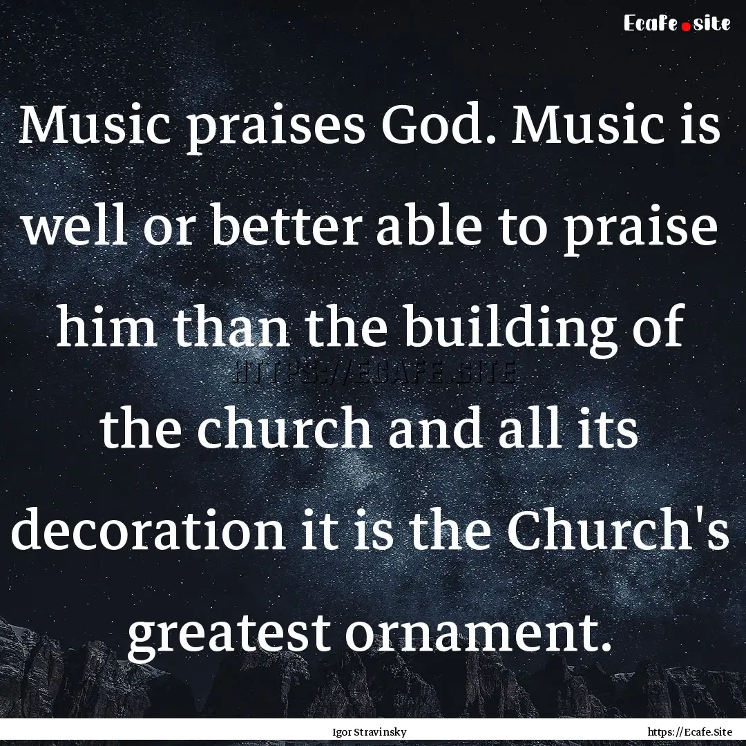 Music praises God. Music is well or better.... : Quote by Igor Stravinsky