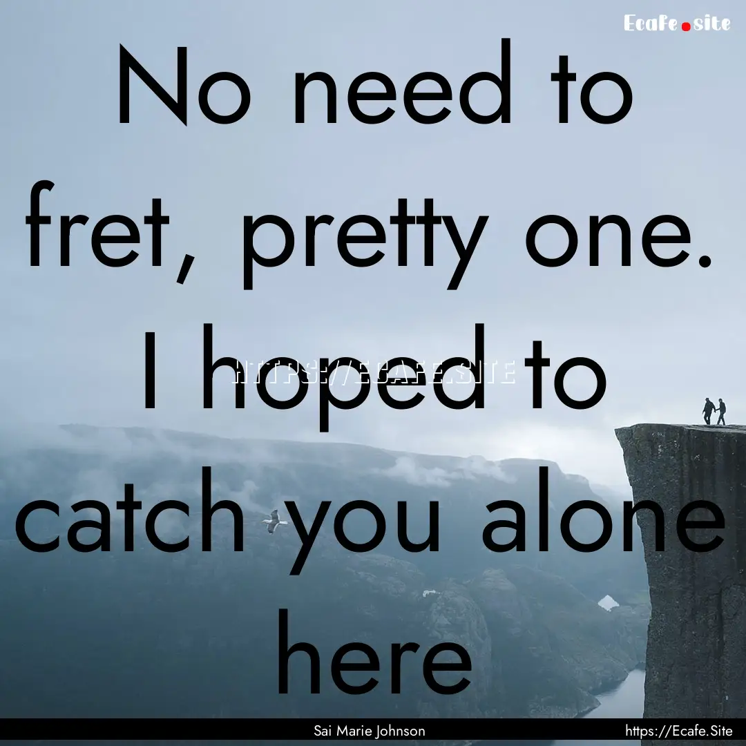 No need to fret, pretty one. I hoped to catch.... : Quote by Sai Marie Johnson