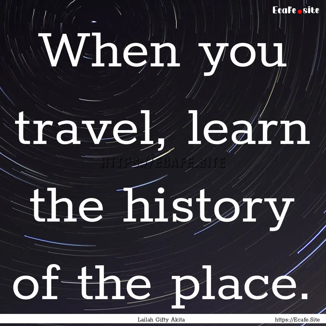 When you travel, learn the history of the.... : Quote by Lailah Gifty Akita