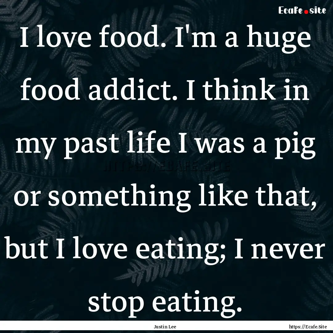 I love food. I'm a huge food addict. I think.... : Quote by Justin Lee