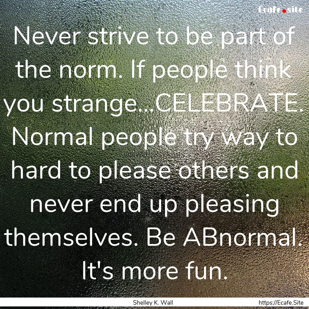 Never strive to be part of the norm. If people.... : Quote by Shelley K. Wall