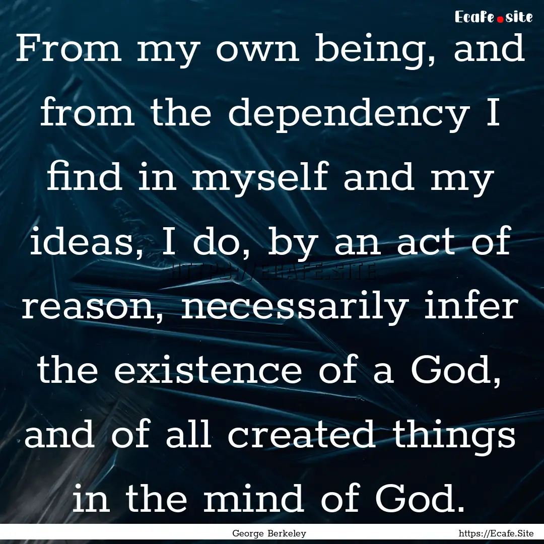 From my own being, and from the dependency.... : Quote by George Berkeley