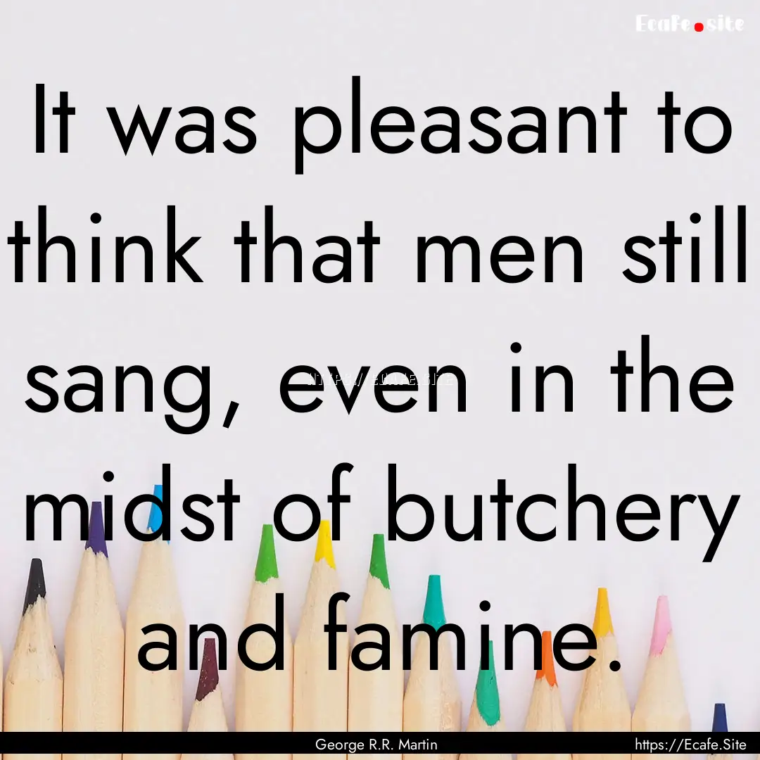 It was pleasant to think that men still sang,.... : Quote by George R.R. Martin