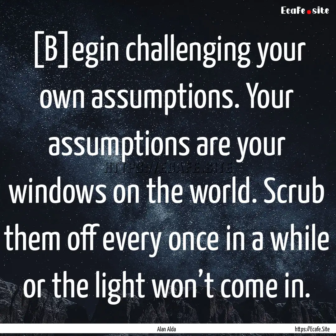 [B]egin challenging your own assumptions..... : Quote by Alan Alda