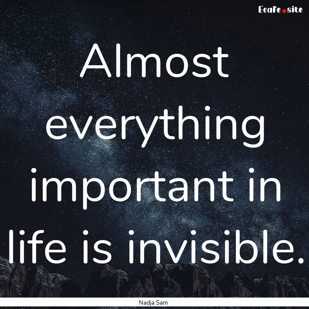 Almost everything important in life is invisible..... : Quote by Nadja Sam