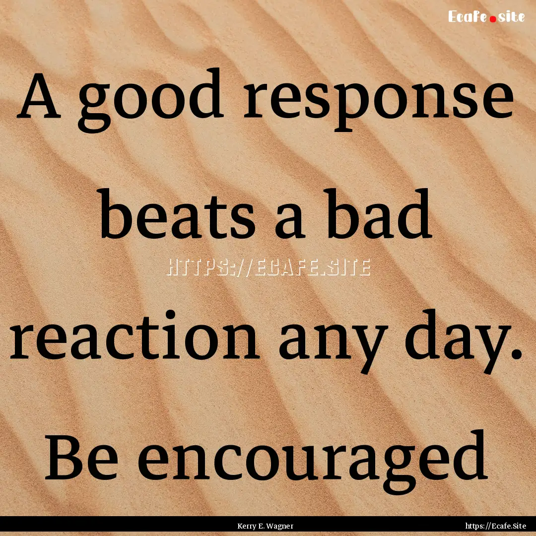 A good response beats a bad reaction any.... : Quote by Kerry E. Wagner