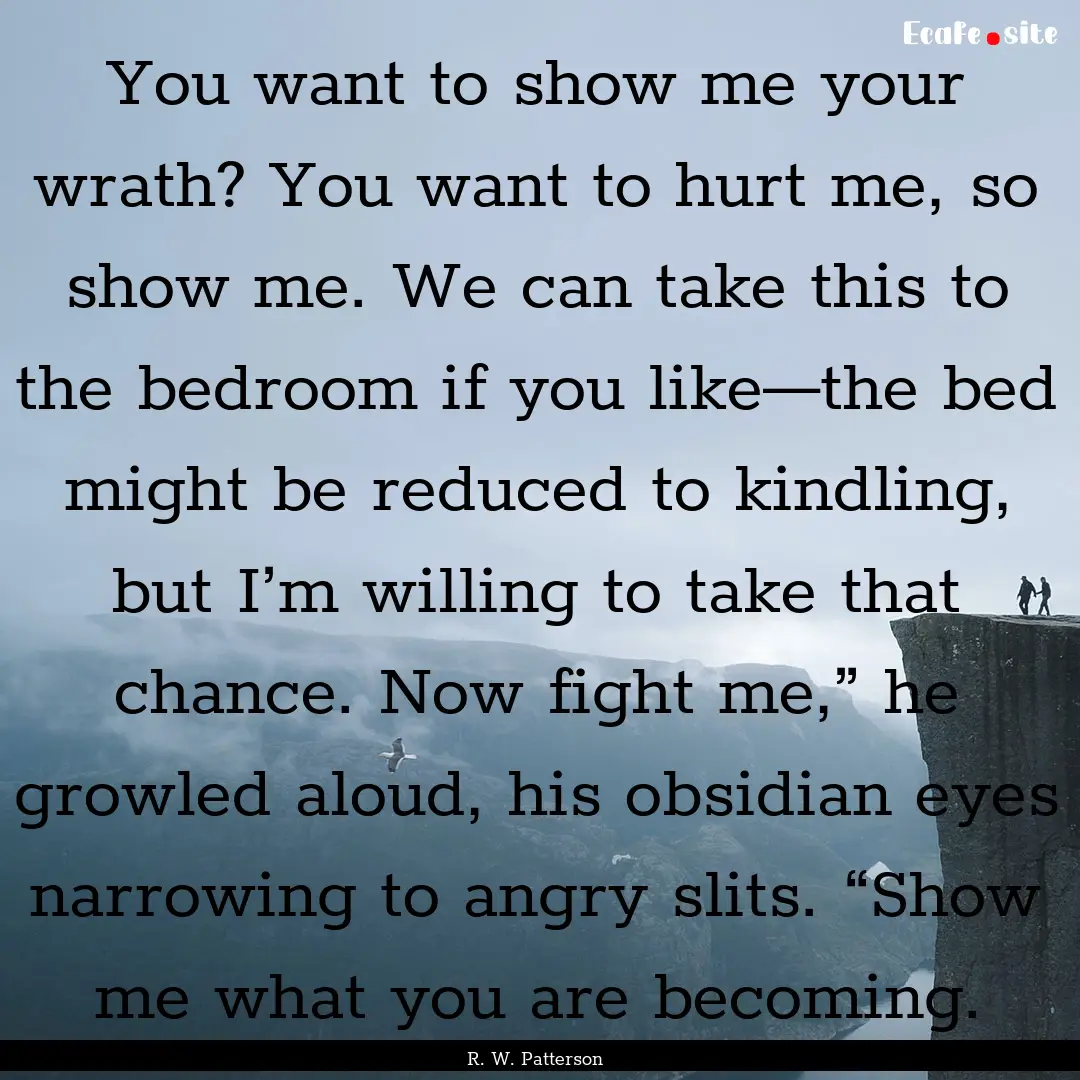 You want to show me your wrath? You want.... : Quote by R. W. Patterson