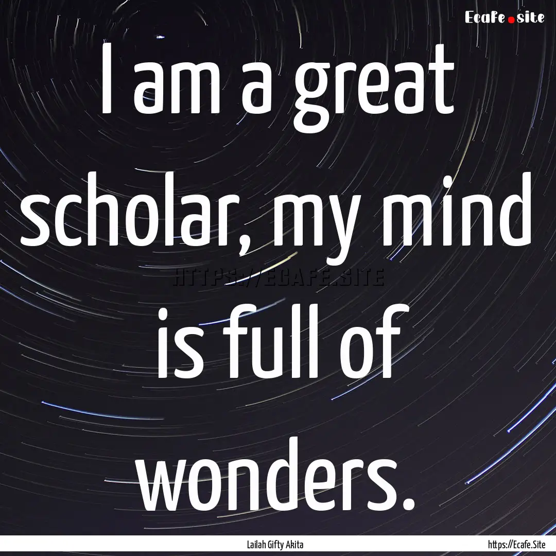 I am a great scholar, my mind is full of.... : Quote by Lailah Gifty Akita