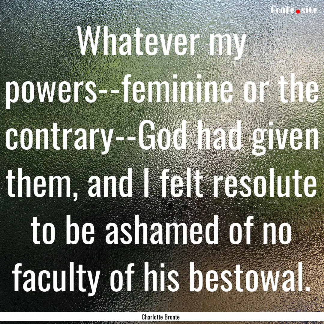 Whatever my powers--feminine or the contrary--God.... : Quote by Charlotte Brontë