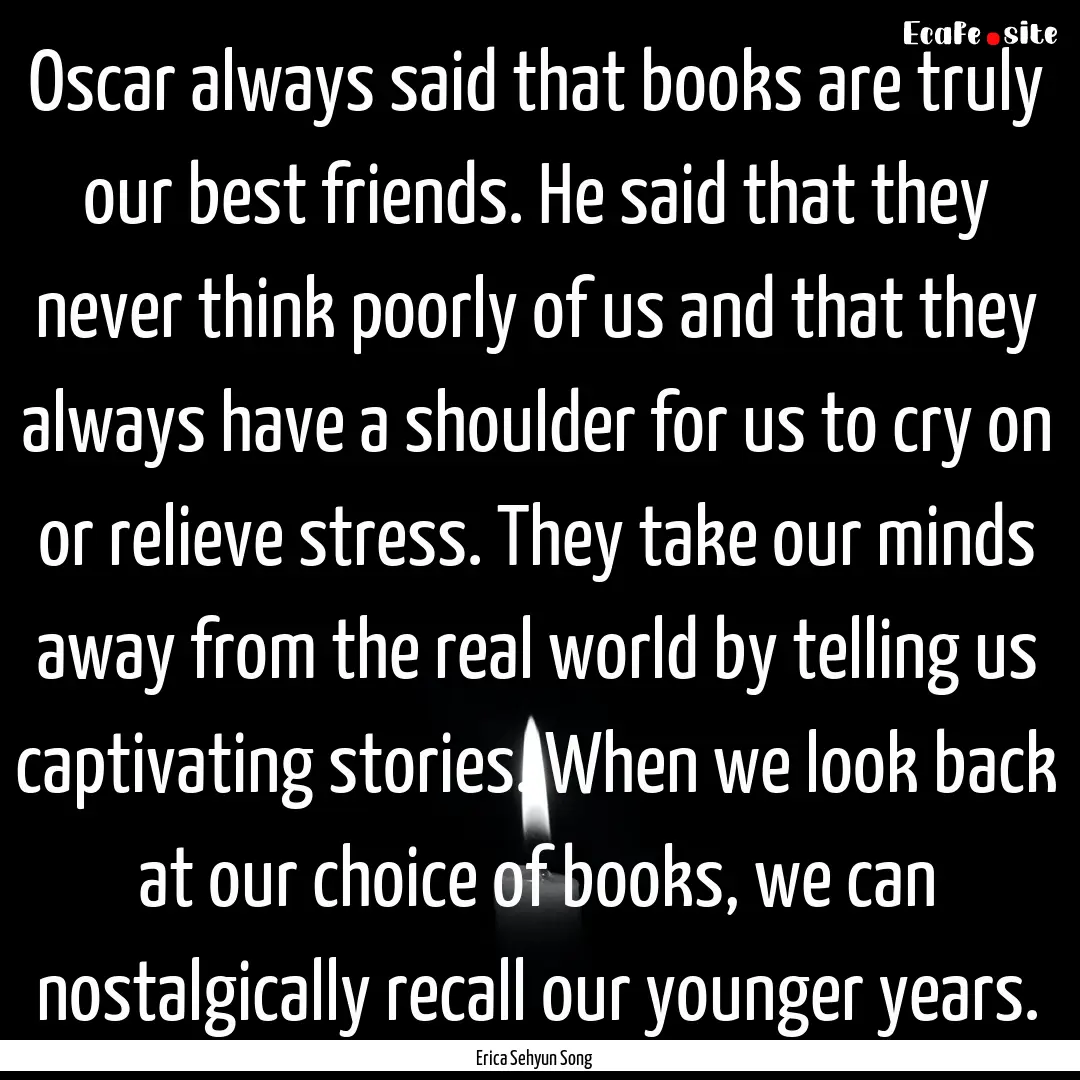 Oscar always said that books are truly our.... : Quote by Erica Sehyun Song