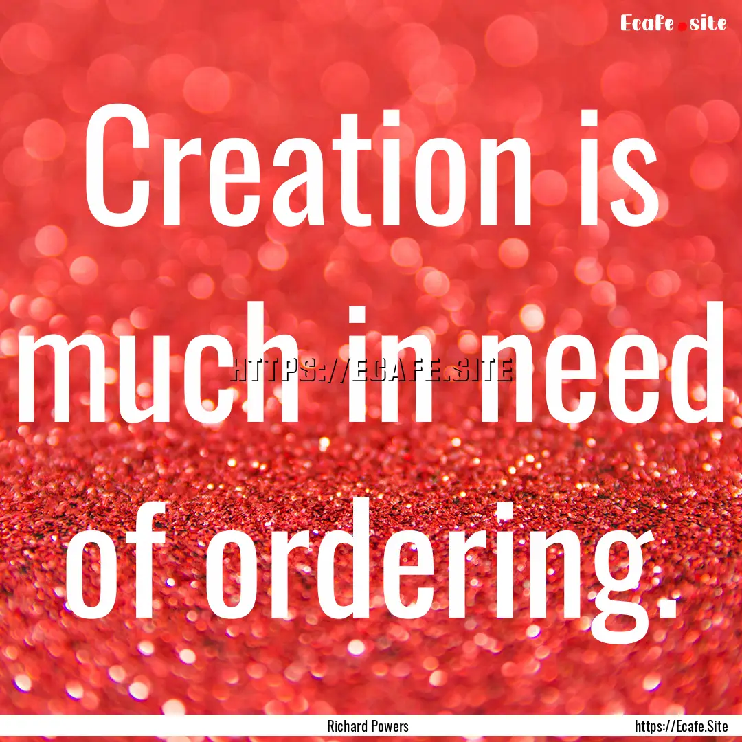 Creation is much in need of ordering. : Quote by Richard Powers