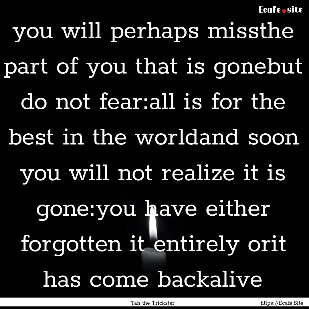 you will perhaps missthe part of you that.... : Quote by Tah the Trickster