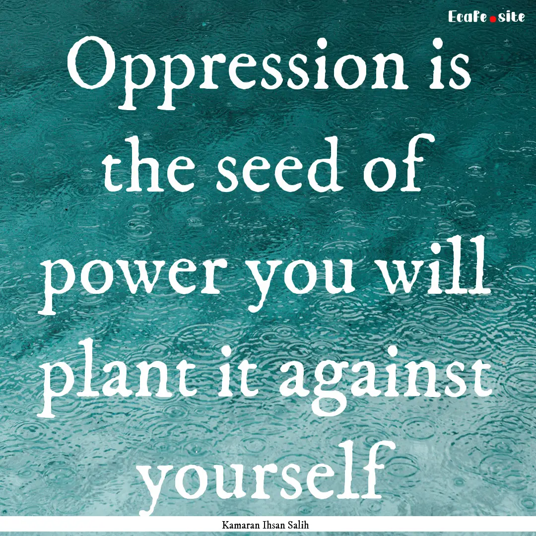 Oppression is the seed of power you will.... : Quote by Kamaran Ihsan Salih