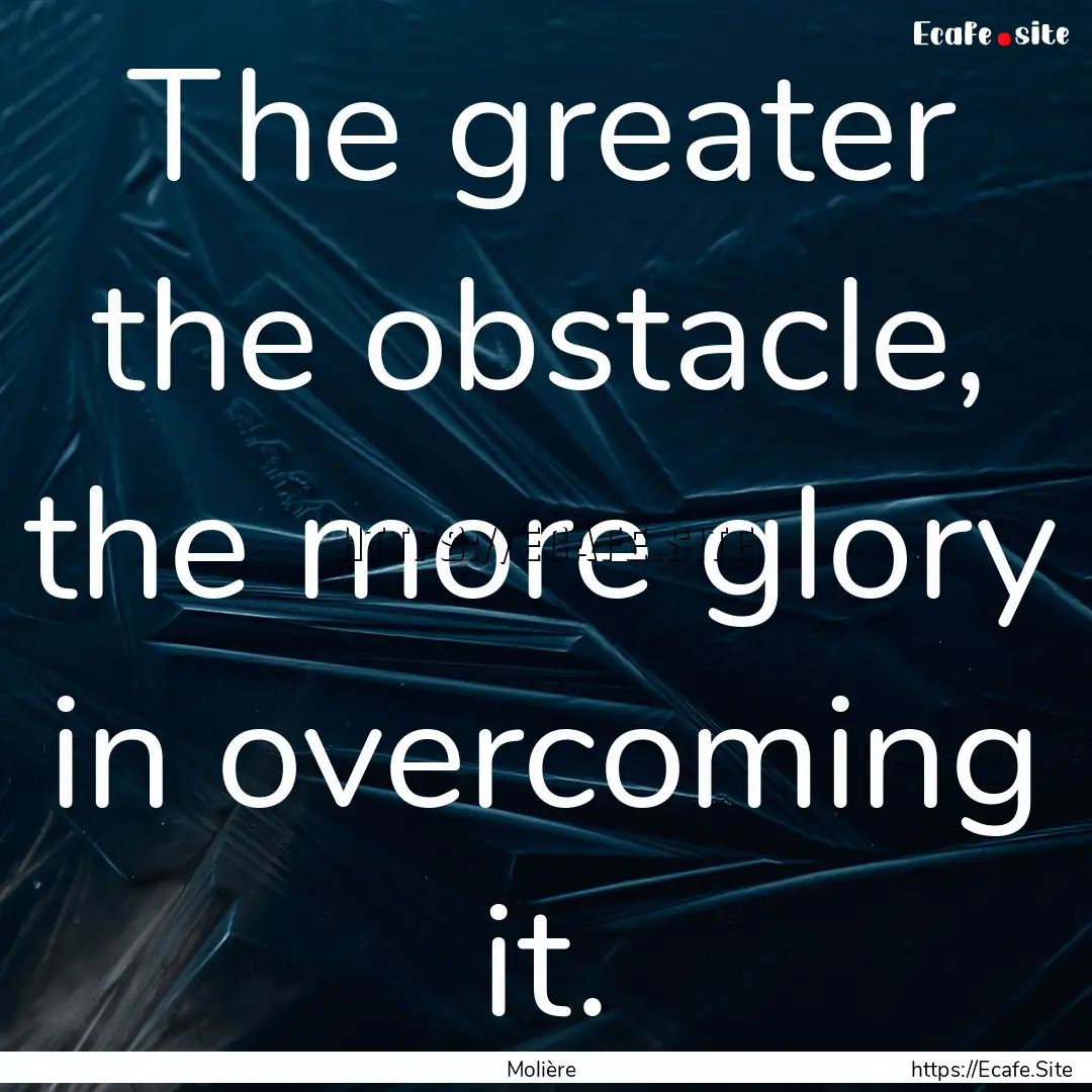 The greater the obstacle, the more glory.... : Quote by Molière