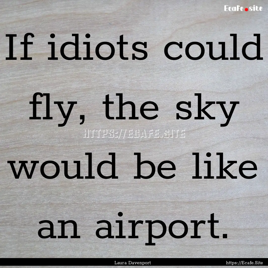 If idiots could fly, the sky would be like.... : Quote by Laura Davenport