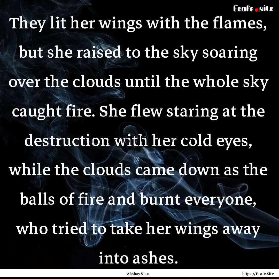 They lit her wings with the flames, but she.... : Quote by Akshay Vasu