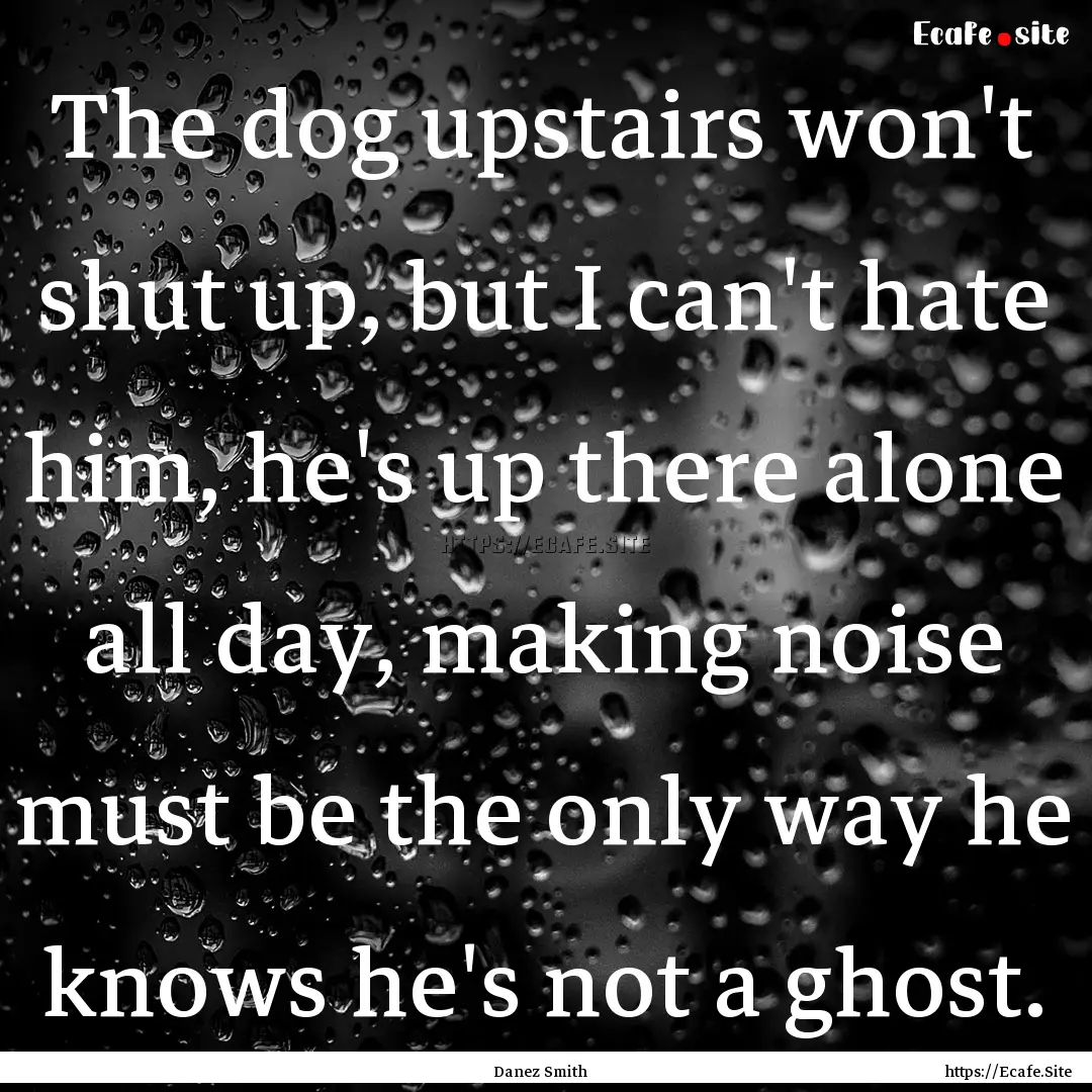 The dog upstairs won't shut up, but I can't.... : Quote by Danez Smith