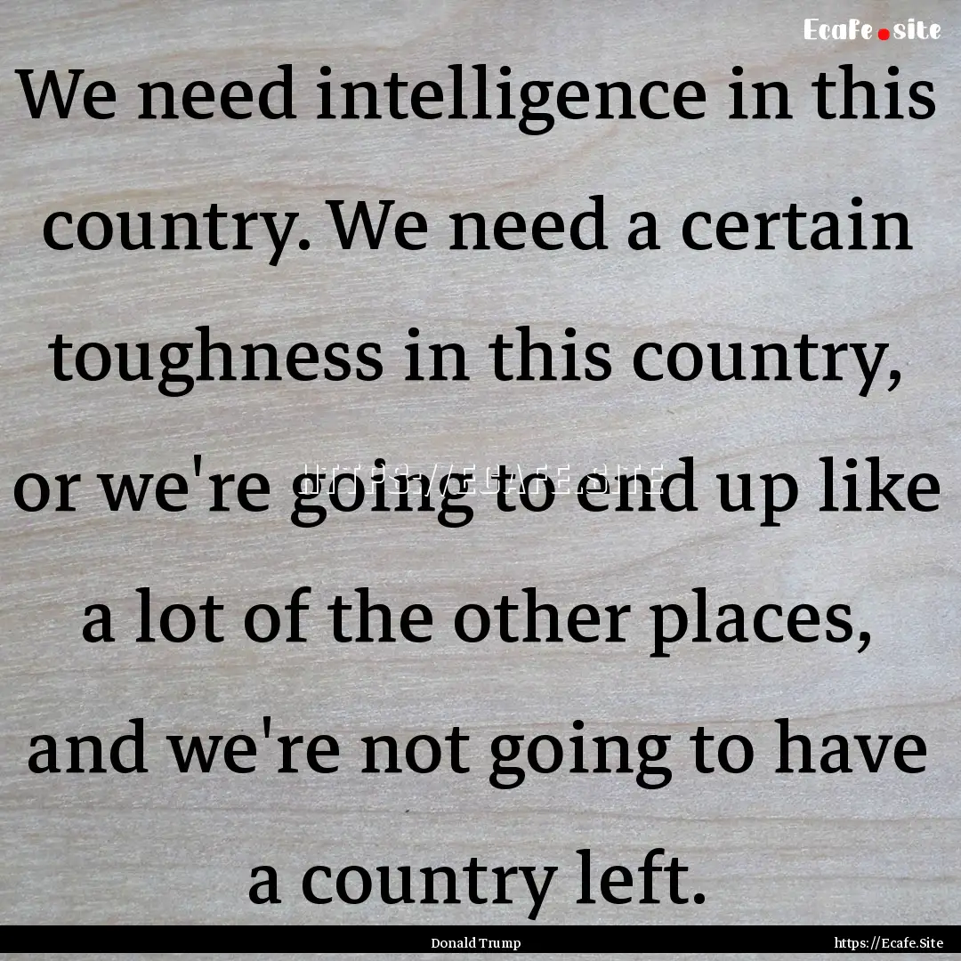 We need intelligence in this country. We.... : Quote by Donald Trump