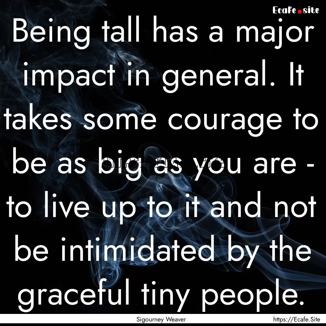 Being tall has a major impact in general..... : Quote by Sigourney Weaver