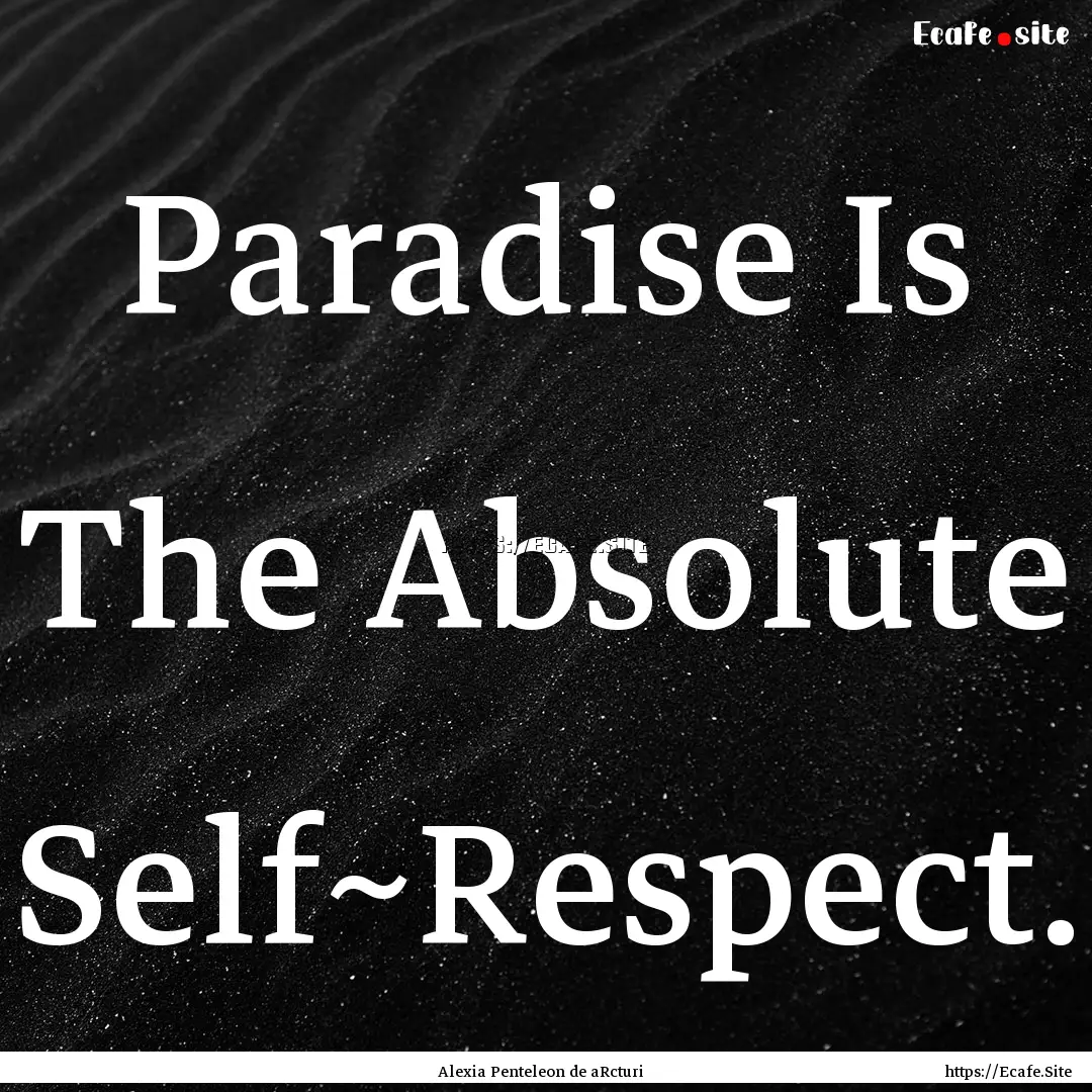 Paradise Is The Absolute Self~Respect. : Quote by Alexia Penteleon de aRcturi