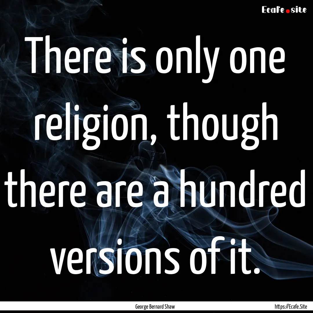 There is only one religion, though there.... : Quote by George Bernard Shaw