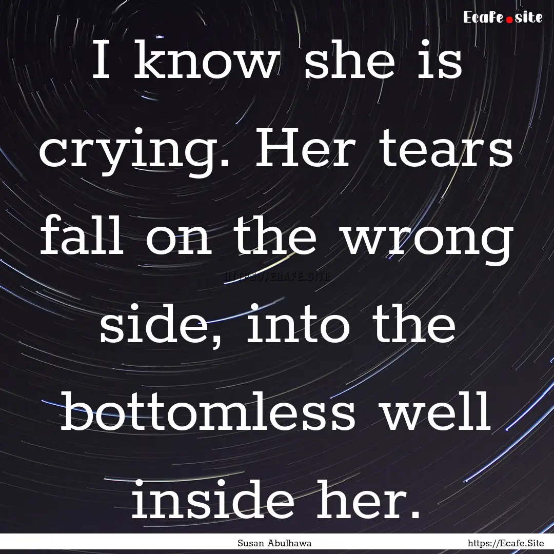 I know she is crying. Her tears fall on the.... : Quote by Susan Abulhawa