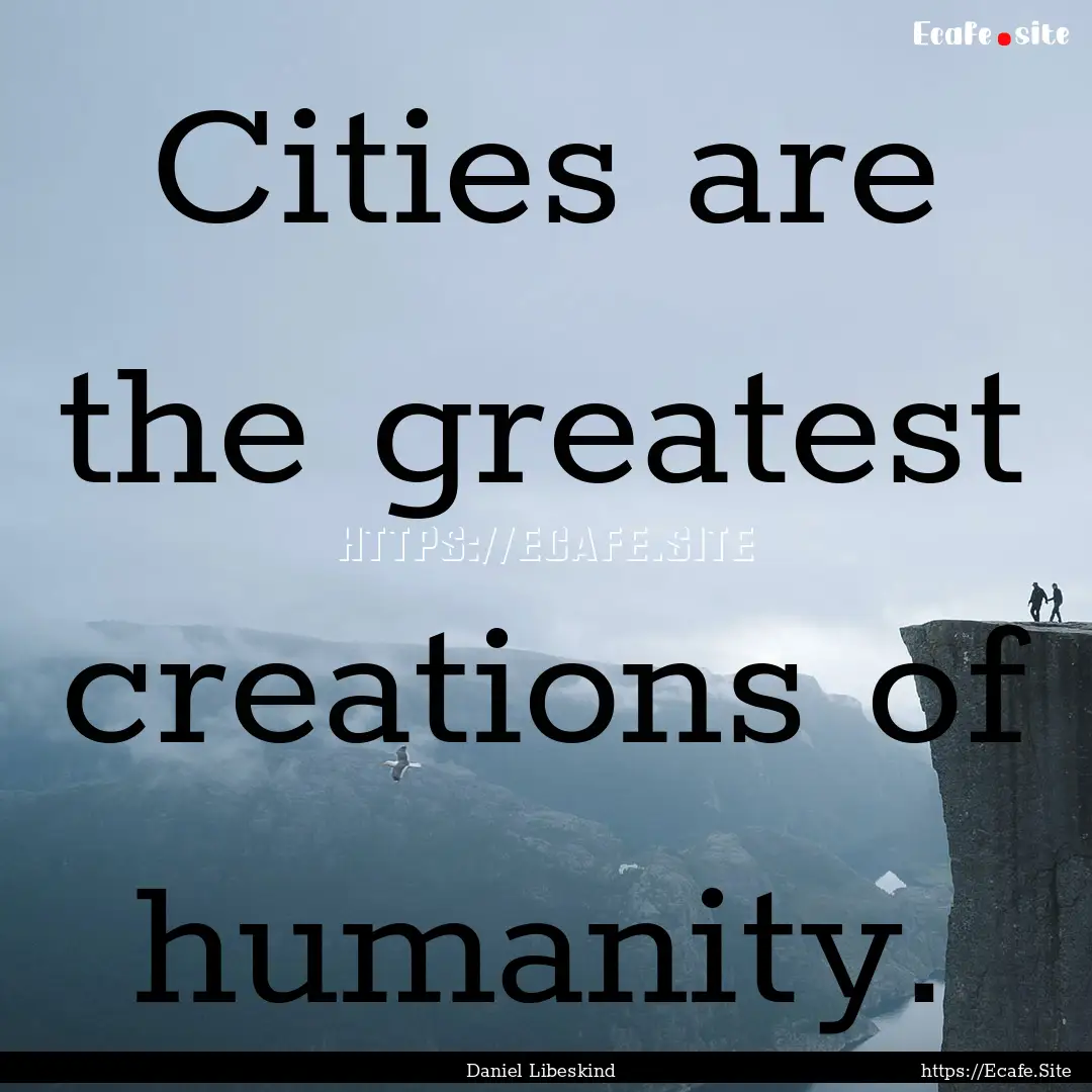 Cities are the greatest creations of humanity..... : Quote by Daniel Libeskind