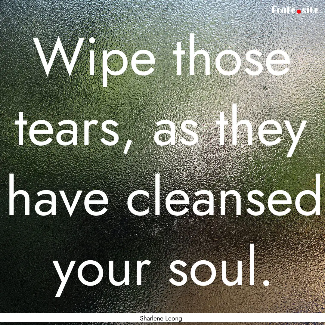 Wipe those tears, as they have cleansed your.... : Quote by Sharlene Leong