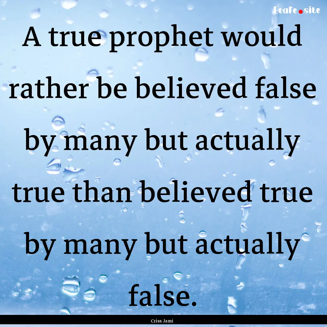 A true prophet would rather be believed false.... : Quote by Criss Jami