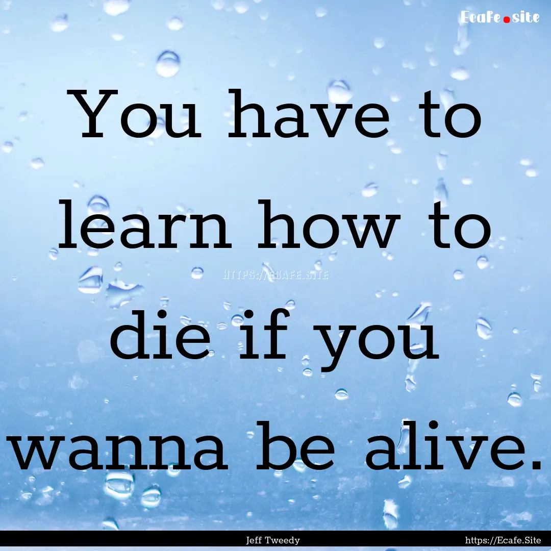 You have to learn how to die if you wanna.... : Quote by Jeff Tweedy