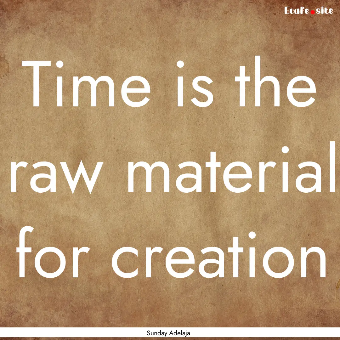 Time is the raw material for creation : Quote by Sunday Adelaja