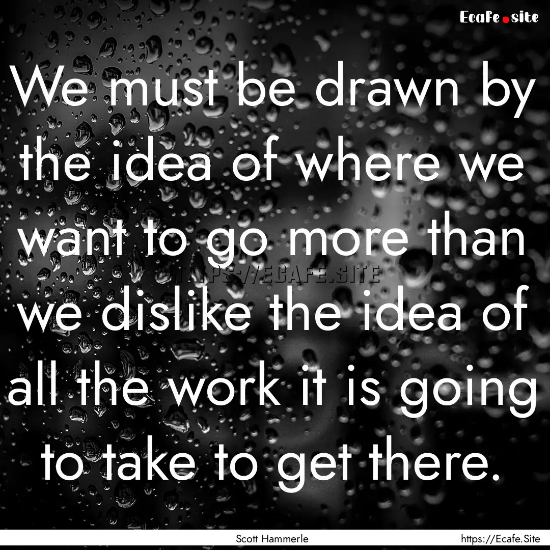 We must be drawn by the idea of where we.... : Quote by Scott Hammerle