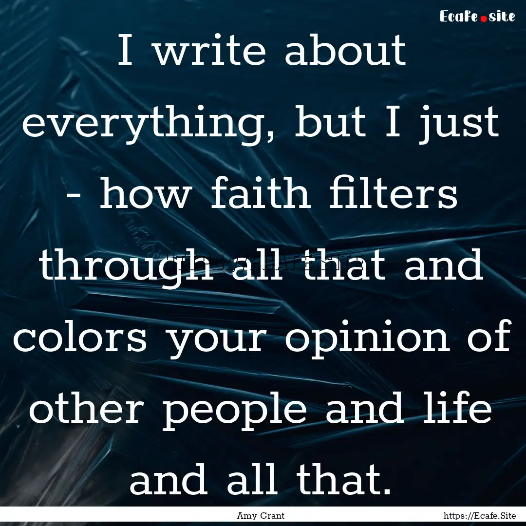 I write about everything, but I just - how.... : Quote by Amy Grant