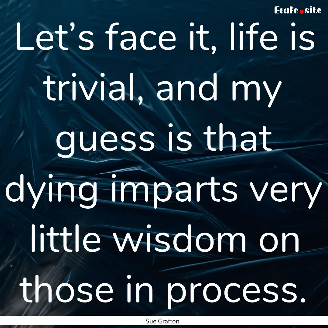 Let’s face it, life is trivial, and my.... : Quote by Sue Grafton