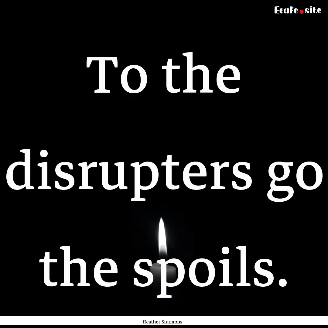 To the disrupters go the spoils. : Quote by Heather Simmons