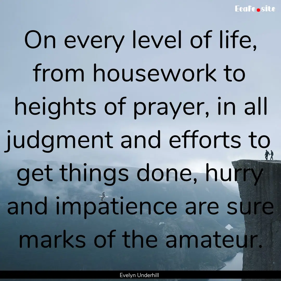 On every level of life, from housework to.... : Quote by Evelyn Underhill