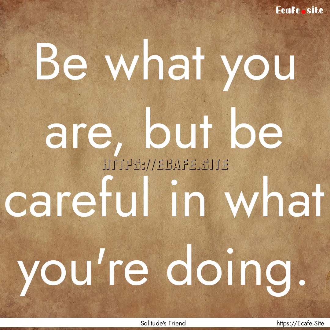 Be what you are, but be careful in what you're.... : Quote by Solitude's Friend