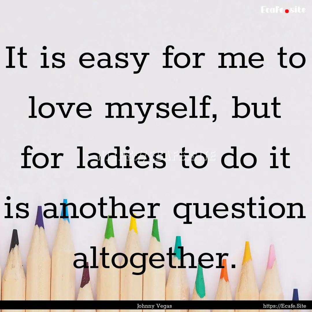 It is easy for me to love myself, but for.... : Quote by Johnny Vegas