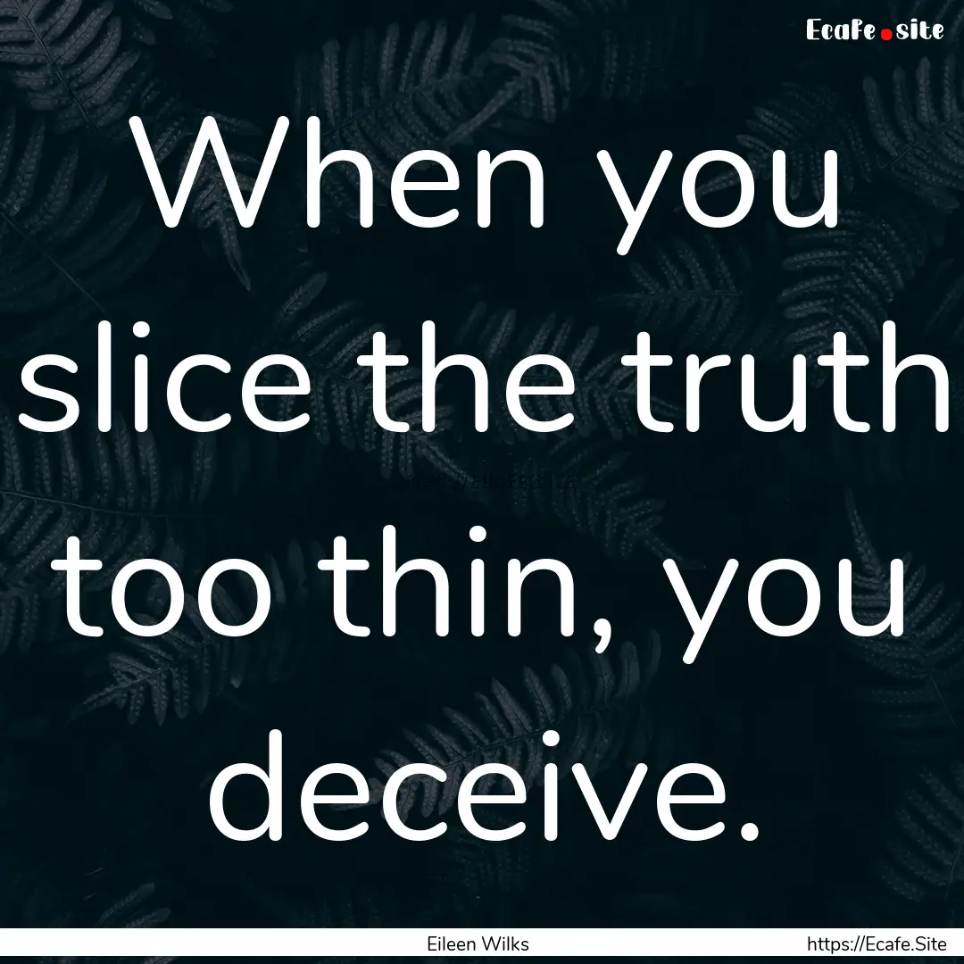 When you slice the truth too thin, you deceive..... : Quote by Eileen Wilks