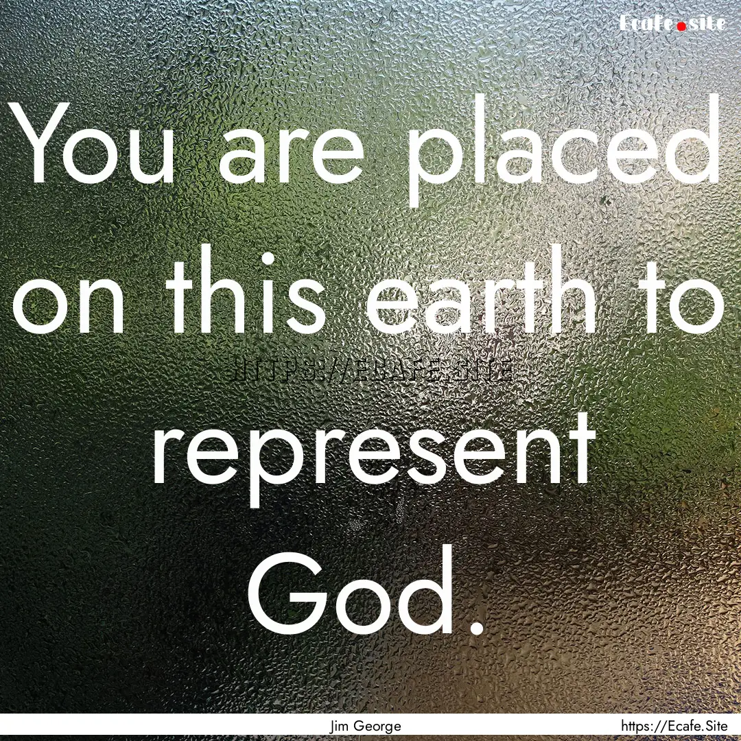 You are placed on this earth to represent.... : Quote by Jim George