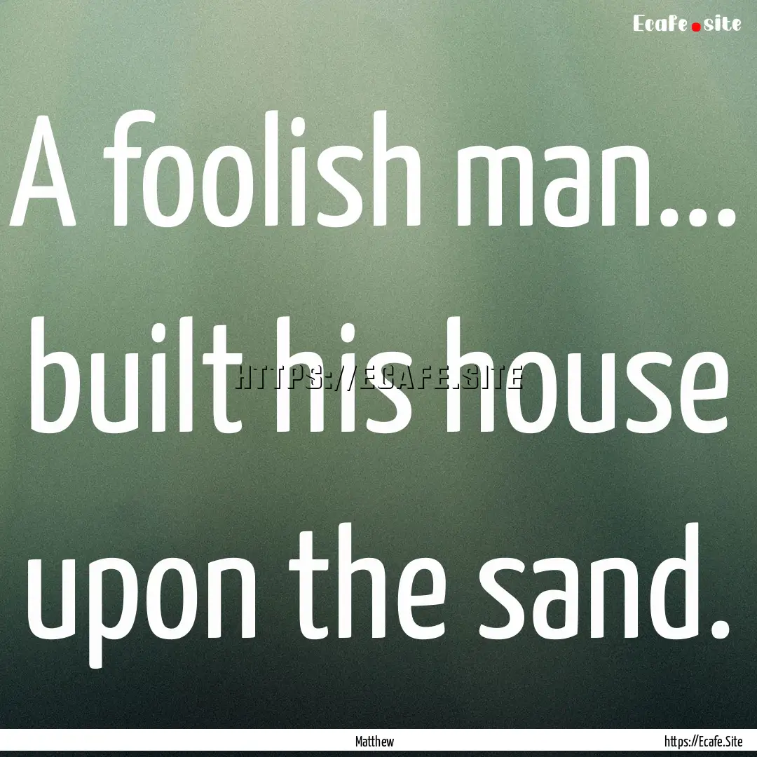 A foolish man... built his house upon the.... : Quote by Matthew