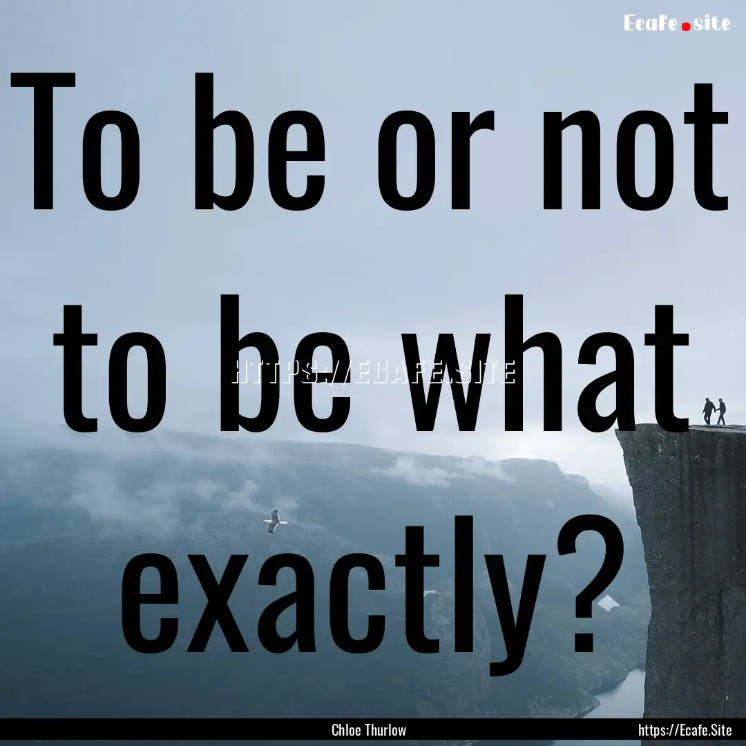 To be or not to be what exactly? : Quote by Chloe Thurlow