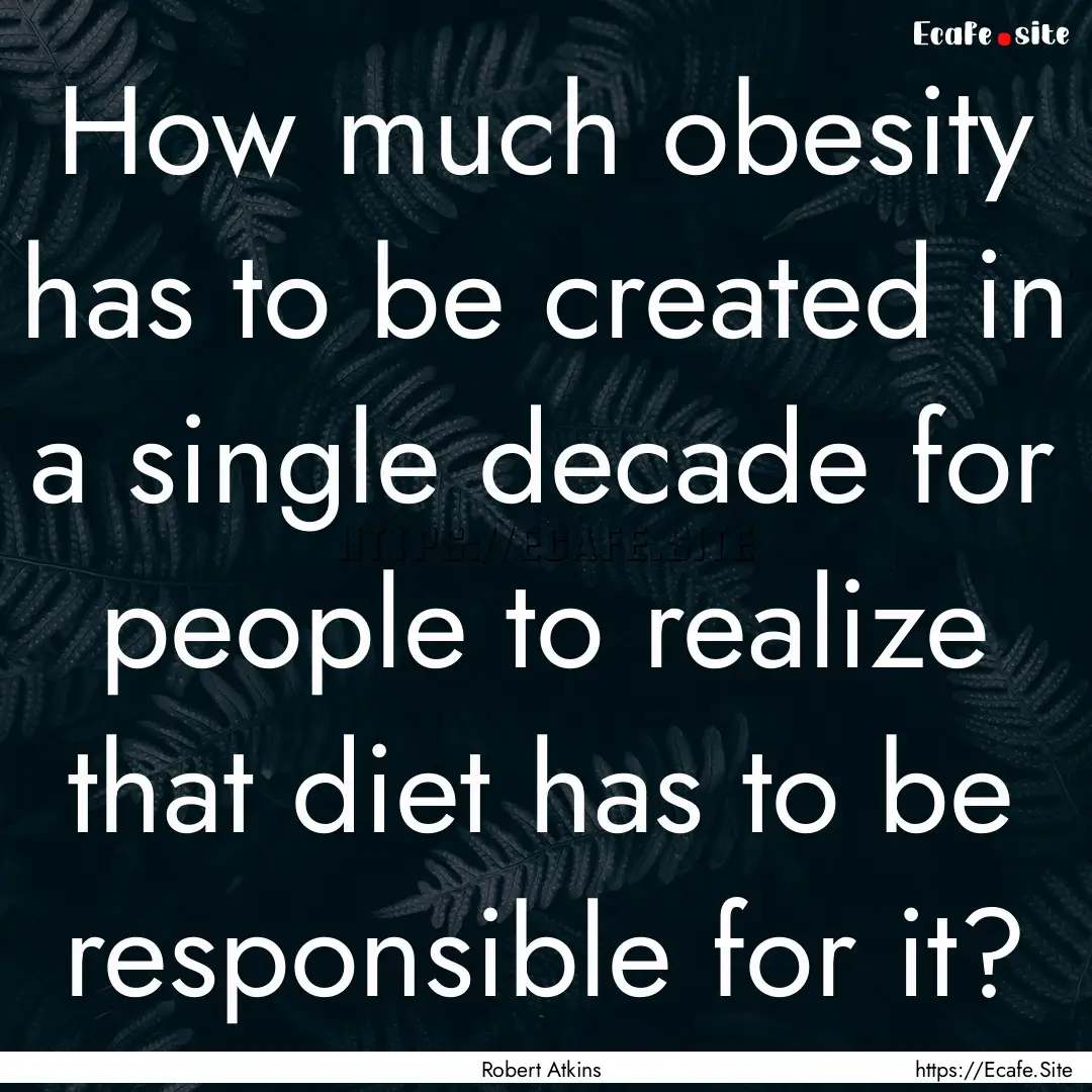 How much obesity has to be created in a single.... : Quote by Robert Atkins