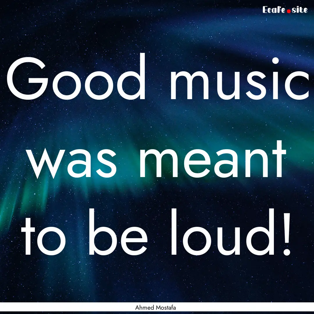 Good music was meant to be loud! : Quote by Ahmed Mostafa