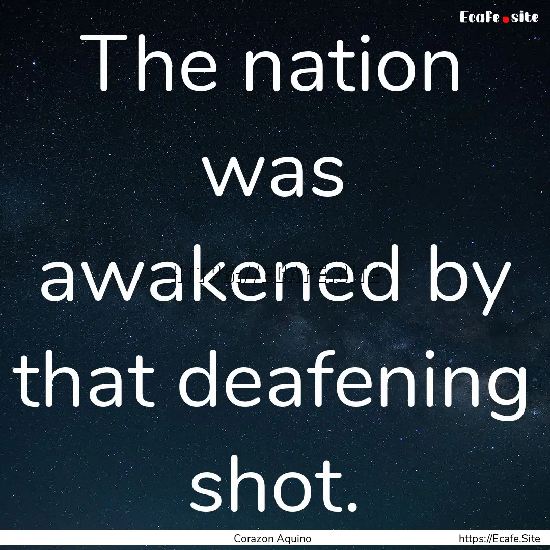 The nation was awakened by that deafening.... : Quote by Corazon Aquino