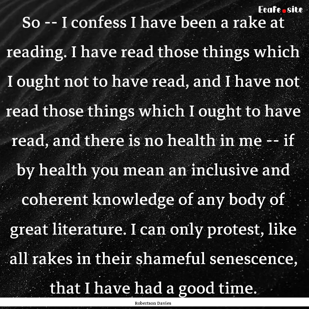 So -- I confess I have been a rake at reading..... : Quote by Robertson Davies