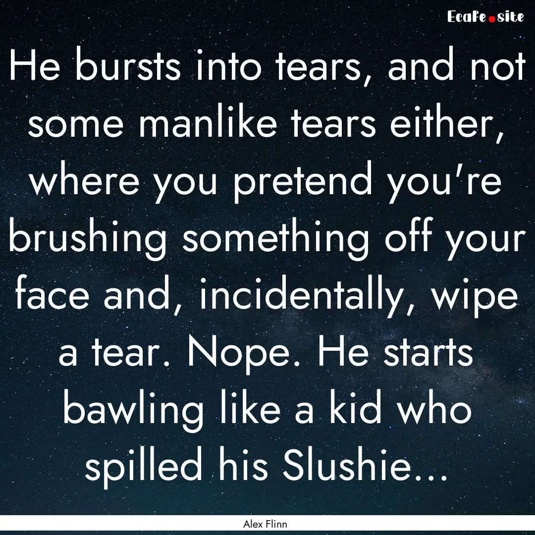 He bursts into tears, and not some manlike.... : Quote by Alex Flinn