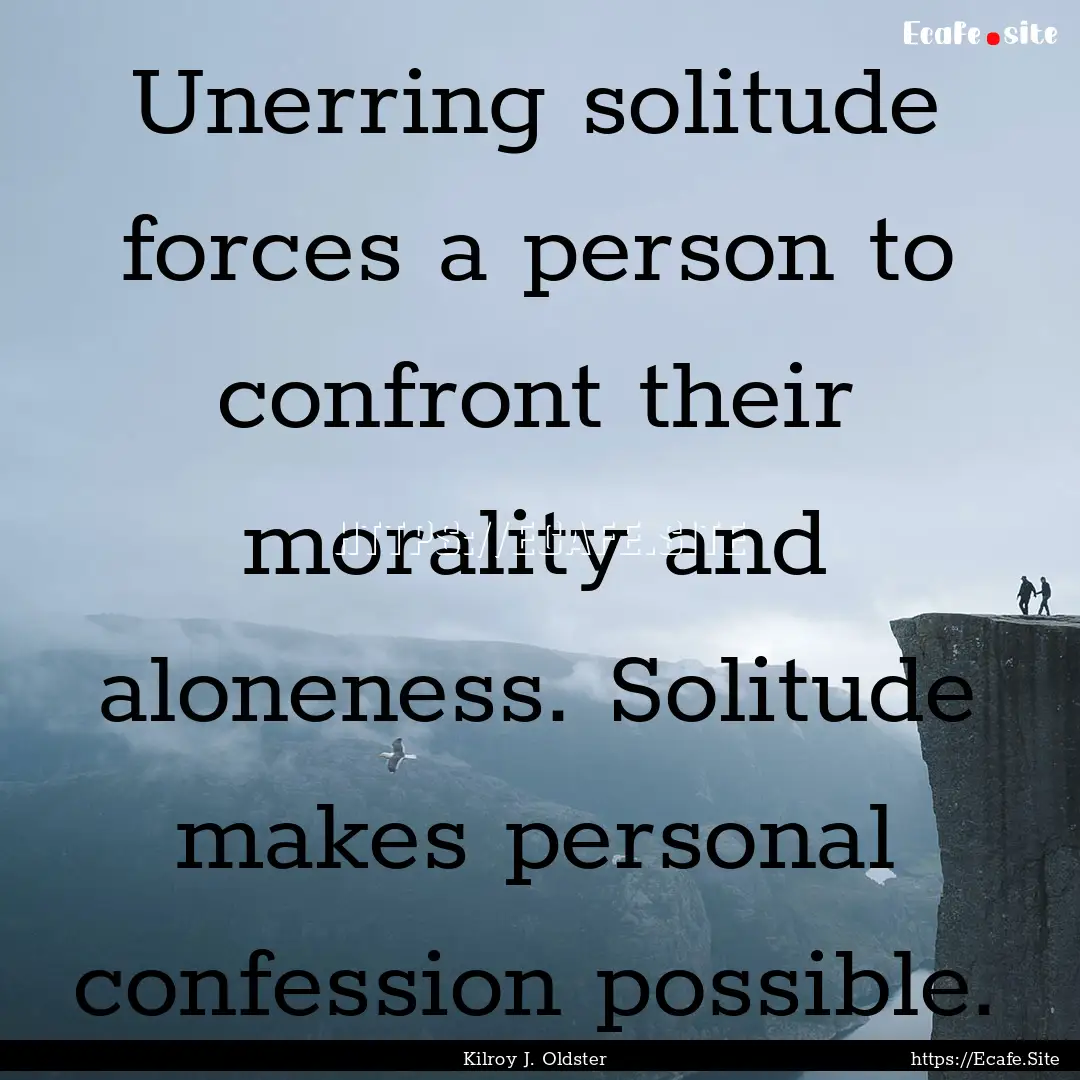 Unerring solitude forces a person to confront.... : Quote by Kilroy J. Oldster