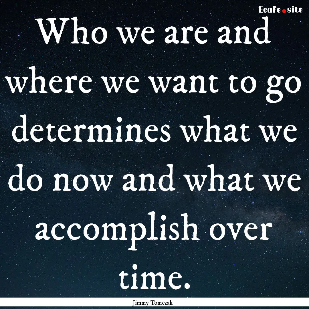 Who we are and where we want to go determines.... : Quote by Jimmy Tomczak